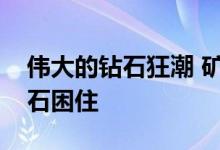 伟大的钻石狂潮 矿工被价值数十亿美元的宝石困住