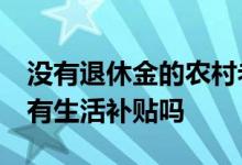 没有退休金的农村老人该如何养老 60岁老人有生活补贴吗