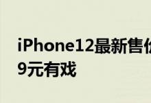 iPhone12最新售价曝光没有涨国行延续5499元有戏