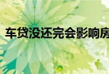 车贷没还完会影响房贷审核吗 一般影响不大