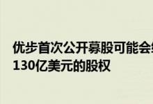 优步首次公开募股可能会给联合创始人卡兰尼克和坎普提供130亿美元的股权