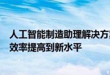 人工智能制造助理解决方案使工厂检查员能够将制造流程的效率提高到新水平