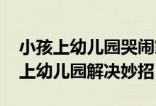 小孩上幼儿园哭闹家长应该怎么办 宝宝不愿上幼儿园解决妙招