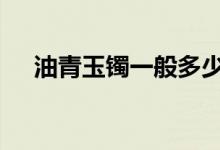 油青玉镯一般多少钱一只 具体价格如下