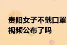 贵阳女子不戴口罩闹事者是谁 事件后续相关视频公布了吗