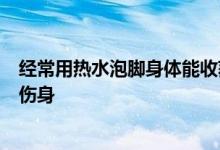 经常用热水泡脚身体能收获什么？ 提醒这4类人泡了可能反伤身