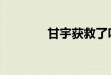 甘宇获救了吗 甘宇身体状况