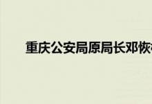 重庆公安局原局长邓恢林被判15年 邓恢林个人简介