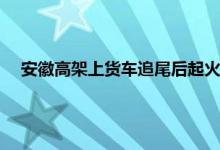 安徽高架上货车追尾后起火升蘑菇云 高速路两货车追尾后续