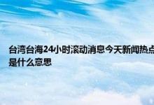 台湾台海24小时滚动消息今天新闻热点：中央台办：对解决台湾问题充满自信 岛内蓝绿是什么意思