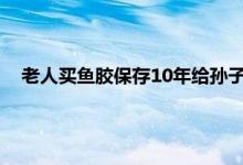 老人买鱼胶保存10年给孙子长个子 为什么鱼胶越放久越值钱