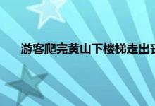 游客爬完黄山下楼梯走出丧尸步 黄山徒步下山要多长时间