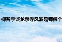 柳智宇谈龙泉寺风波是师傅个人事情 柳智宇为什么会离开龙泉寺