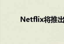 Netflix将推出更便宜的移动计划