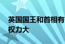 英国国王和首相有什么区别 女王和首相谁的权力大