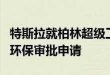 特斯拉就柏林超级工厂项目提交了一份最新的环保审批申请