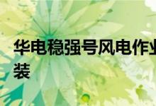 华电稳强号风电作业平台顺利完成首台风机安装