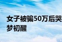 女子被骗50万后哭求民警要再转20万 最后如梦初醒