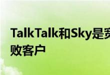 TalkTalk和Sky是宽带速度和服务质量差的失败客户