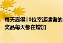 每天赢得10位幸运读者的亚马逊礼品卡的机会越来越大而且奖品每天都在增加