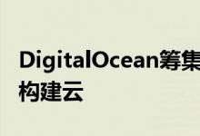 DigitalOcean筹集了3720万美元的新资金来构建云