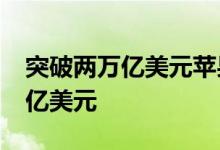 突破两万亿美元苹果公司当前市值20025.15亿美元