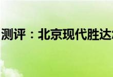 测评：北京现代胜达怎么样及本田享域怎么样