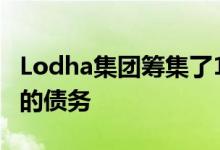 Lodha集团筹集了1点25亿美元来偿还更昂贵的债务