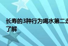 长寿的3种行为喝水第二走路第三 第一每个人都要知道快来了解