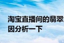 淘宝直播间的翡翠为什么那么便宜 具体的原因分析一下