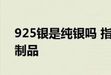 925银是纯银吗 指的是含银量为92.5%的银制品