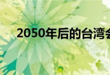 2050年后的台湾会怎样 经济有多发达？