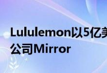 Lululemon以5亿美元收购互动家庭健身创业公司Mirror