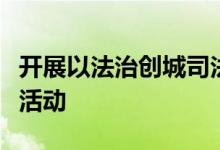 开展以法治创城司法同行为主题的民法典宣讲活动