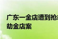 广东一金店遭到抢劫 肇庆警方12小时破获抢劫金店案