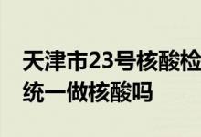 天津市23号核酸检测最新通知 明天天津全市统一做核酸吗