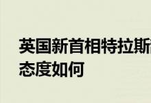 英国新首相特拉斯辞职是真的 特拉斯对中国态度如何