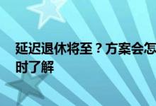 延迟退休将至？方案会怎么实施？这2类人或影响更大请及时了解