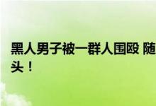 黑人男子被一群人围殴 随后忍无可忍直接从包里掏出一把斧头！