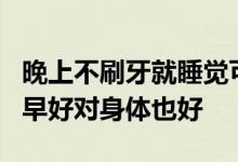 晚上不刷牙就睡觉可能面临这4个后果！ 早知早好对身体也好