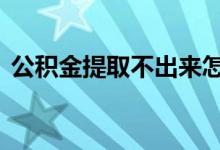 公积金提取不出来怎么回事 主要原因有三种