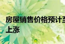 房屋销售价格预计至少在未来几个月内会继续上涨