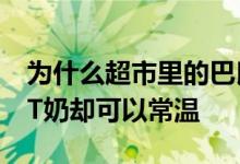 为什么超市里的巴氏灭菌奶必须放在冰箱UHT奶却可以常温