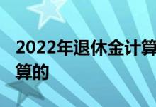 2022年退休金计算方式 快看看养老金如何计算的