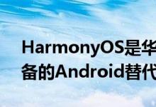 HarmonyOS是华为智能手机和智能家居设备的Android替代产品