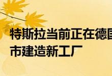 特斯拉当前正在德国首都柏林郊外的格伦海德市建造新工厂