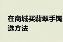 在商城买翡翠手镯应该怎么选 要掌握这些挑选方法