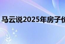 马云说2025年房子价钱 房价会大幅度下跌吗