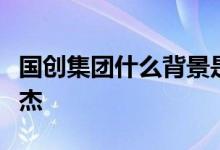 国创集团什么背景是国企吗？董事长是不是曹杰