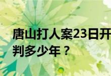 唐山打人案23日开庭 律师预判陈继志刑期能判多少年？